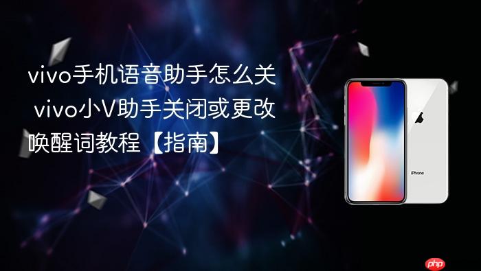 vivo手机语音助手怎么关 vivo小v助手关闭或更改唤醒词教程【指南】
