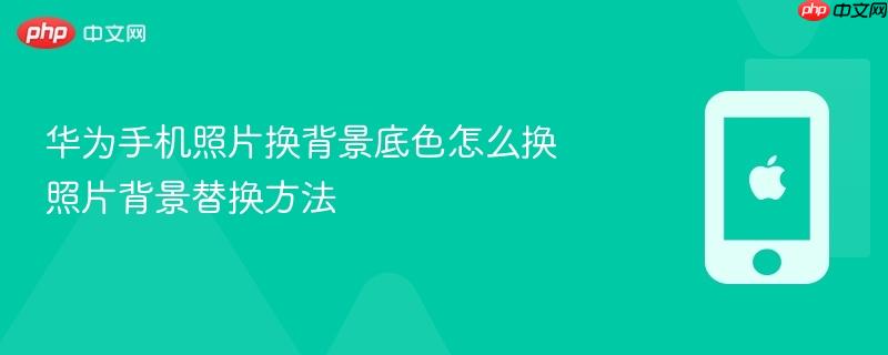 华为手机照片换背景底色怎么换 照片背景替换方法