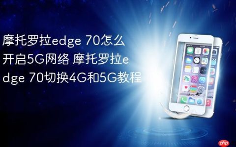 摩托罗拉edge 70怎么开启5G网络 摩托罗拉edge 70切换4G和5G教程