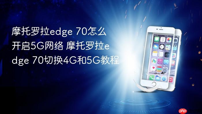摩托罗拉edge 70怎么开启5g网络 摩托罗拉edge 70切换4g和5g教程