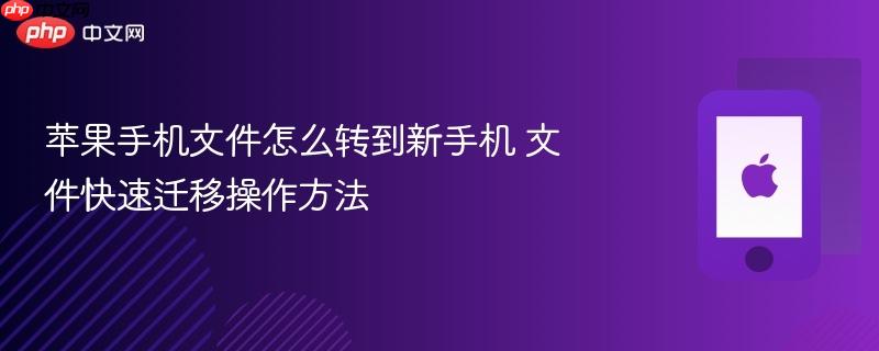 苹果手机文件怎么转到新手机 文件快速迁移操作方法
