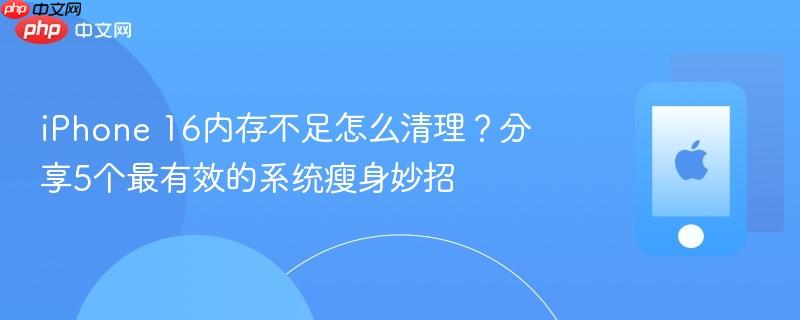 iphone 16内存不足怎么清理？分享5个最有效的系统瘦身妙招