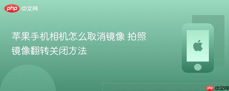 苹果手机相机怎么取消镜像 拍照镜像翻转关闭方法