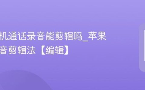 苹果手机通话录音能剪辑吗?苹果手机录音剪辑法【编辑】