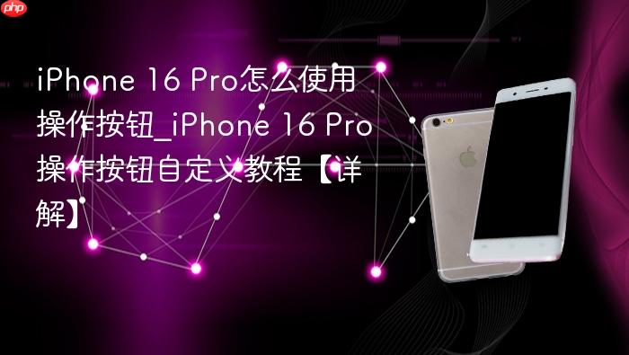 iphone 16 pro怎么使用操作按钮_iphone 16 pro操作按钮自定义教程【详解】