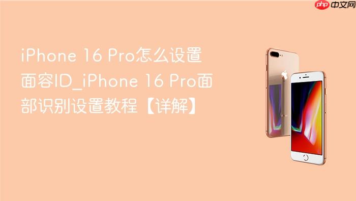 iphone 16 pro怎么设置面容id_iphone 16 pro面部识别设置教程【详解】