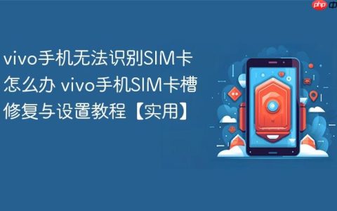 vivo手机无法识别SIM卡怎么办 vivo手机SIM卡槽修复与设置教程【实用】
