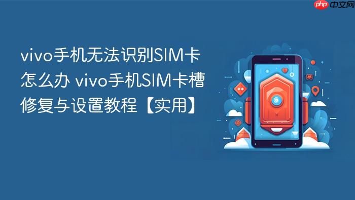 vivo手机无法识别sim卡怎么办 vivo手机sim卡槽修复与设置教程【实用】