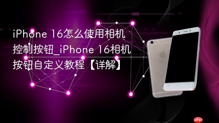 iphone 16怎么使用相机控制按钮_iphone 16相机按钮自定义教程【详解】