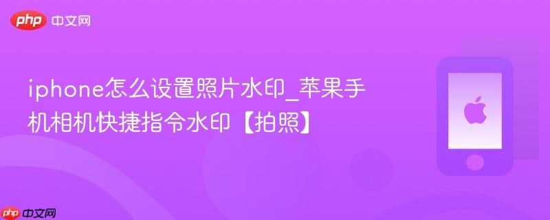 iphone怎么设置照片水印_苹果手机相机快捷指令水印【拍照】