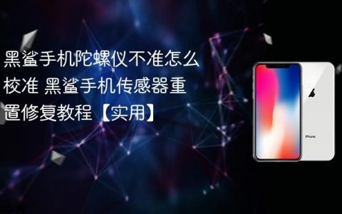 黑鲨手机陀螺仪不准怎么校准 黑鲨手机传感器重置修复教程【实用】