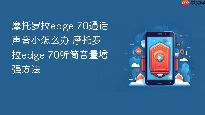 摩托罗拉edge 70通话声音小怎么办 摩托罗拉edge 70听筒音量增强方法