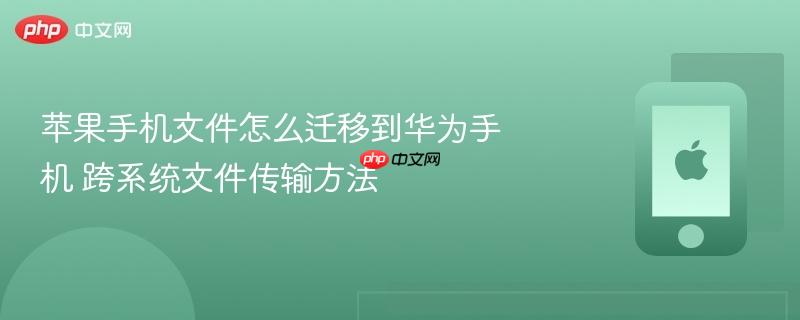 苹果手机文件怎么迁移到华为手机 跨系统文件传输方法