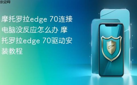 摩托罗拉edge 70连接电脑没反应怎么办 摩托罗拉edge 70驱动安装教程