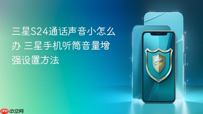 三星s24通话声音小怎么办 三星手机听筒音量增强设置方法