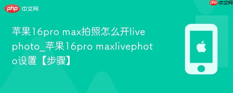 苹果16pro max拍照怎么开livephoto_苹果16pro maxlivephoto设置【步骤】