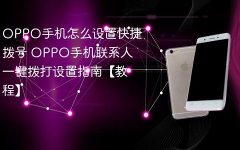 OPPO手机怎么设置快捷拨号 OPPO手机联系人一键拨打设置指南【教程】