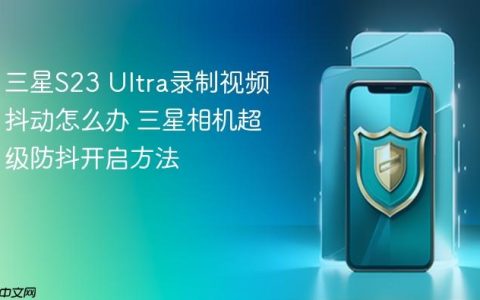三星S23 Ultra录制视频抖动怎么办 三星相机超级防抖开启方法