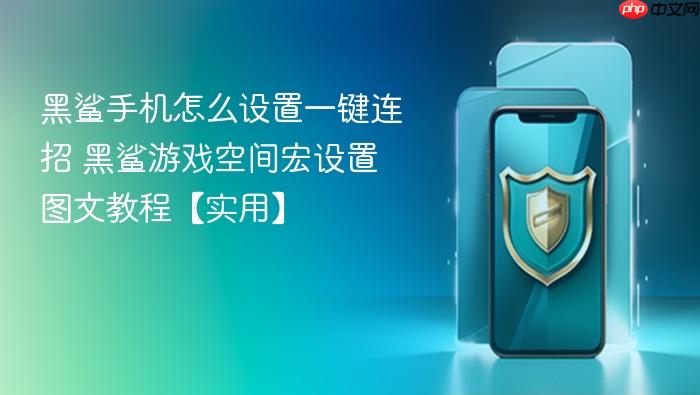 黑鲨手机怎么设置一键连招 黑鲨游戏空间宏设置图文教程【实用】