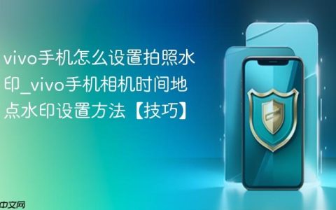 vivo手机怎么设置拍照水印?vivo手机相机时间地点水印设置方法【技巧】