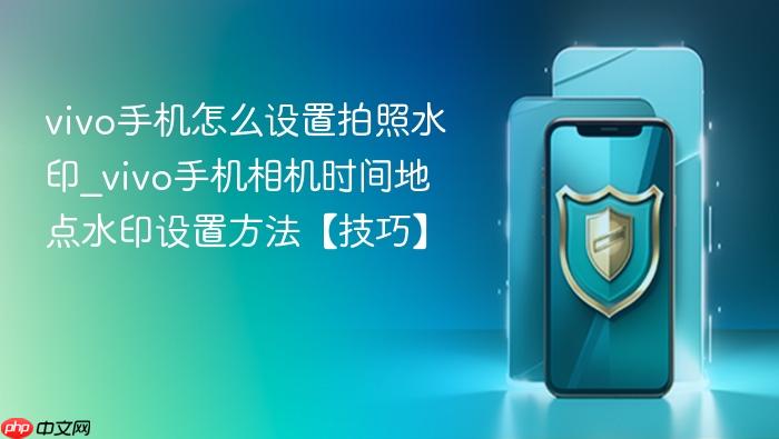vivo手机怎么设置拍照水印_vivo手机相机时间地点水印设置方法【技巧】