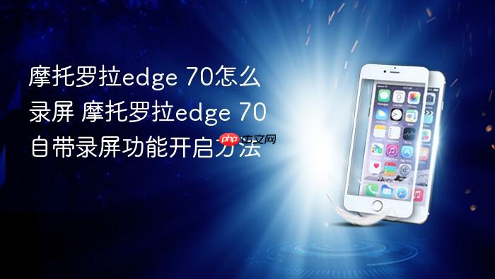 摩托罗拉edge 70怎么录屏 摩托罗拉edge 70自带录屏功能开启方法