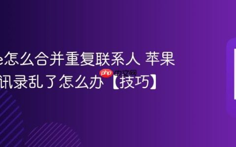 iphone怎么合并重复联系人 苹果手机通讯录乱了怎么办【技巧】