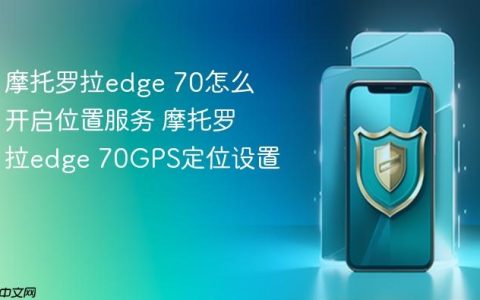 摩托罗拉edge 70怎么开启位置服务 摩托罗拉edge 70GPS定位设置