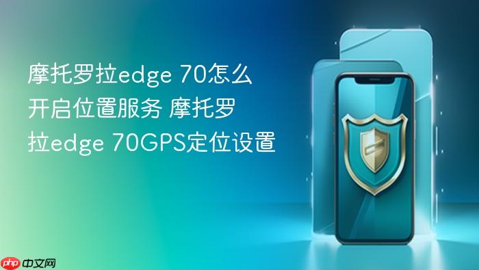 摩托罗拉edge 70怎么开启位置服务 摩托罗拉edge 70gps定位设置