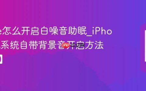iPhone怎么开启白噪音助眠?iPhone手机系统自带背景音开启方法【助眠】