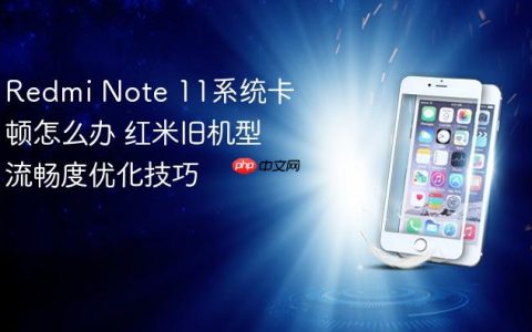 Redmi Note 11系统卡顿怎么办 红米旧机型流畅度优化技巧