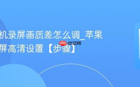 苹果手机录屏画质差怎么调?苹果手机录屏高清设置【步骤】