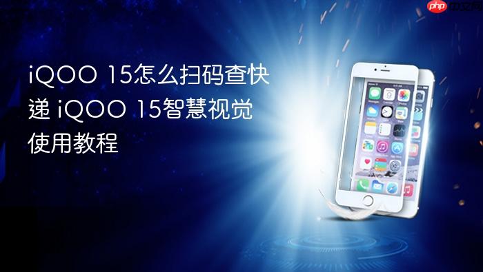 iqoo 15怎么扫码查快递 iqoo 15智慧视觉使用教程