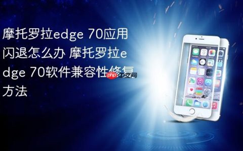 摩托罗拉edge 70应用闪退怎么办 摩托罗拉edge 70软件兼容性修复方法