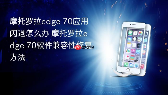 摩托罗拉edge 70应用闪退怎么办 摩托罗拉edge 70软件兼容性修复方法