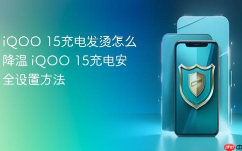 iQOO 15充电发烫怎么降温 iQOO 15充电安全设置方法