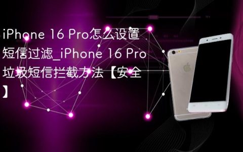 iPhone 16 Pro怎么设置短信过滤?iPhone 16 Pro垃圾短信拦截方法【安全】