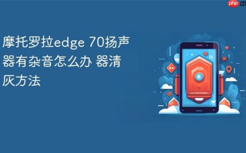 摩托罗拉edge 70扬声器有杂音怎么办 摩托罗拉edge 70扬声器清灰方法