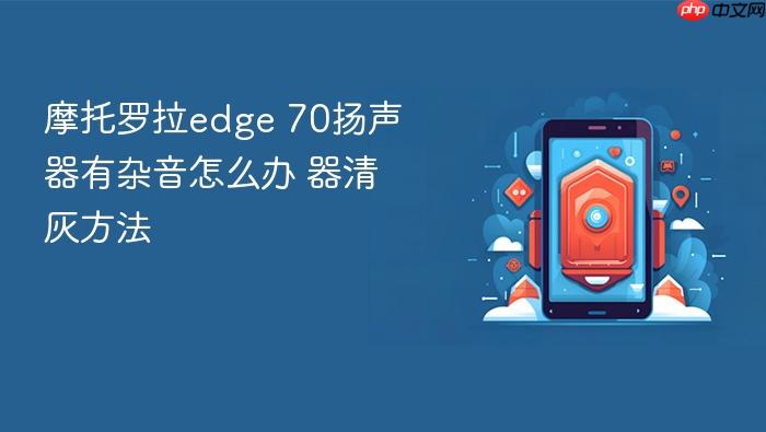 摩托罗拉edge 70扬声器有杂音怎么办 摩托罗拉edge 70扬声器清灰方法