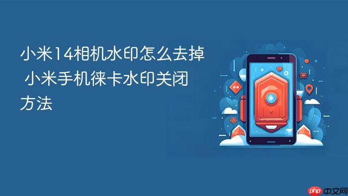 小米14相机水印怎么去掉 小米手机徕卡水印关闭方法