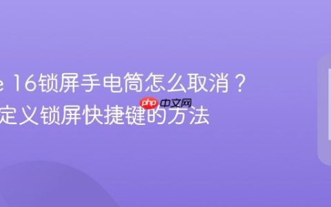 iPhone 16锁屏手电筒怎么取消？教你自定义锁屏快捷键的方法