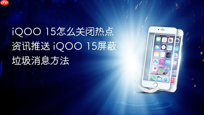 iqoo 15怎么关闭热点资讯推送 iqoo 15屏蔽垃圾消息方法