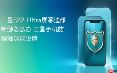 三星S22 Ultra屏幕边缘断触怎么办 三星手机防误触功能设置