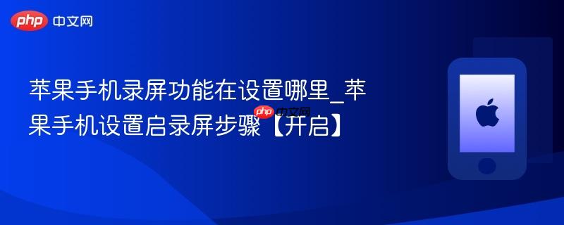 苹果手机录屏功能在设置哪里_苹果手机设置启录屏步骤【开启】