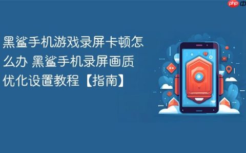 黑鲨手机游戏录屏卡顿怎么办 黑鲨手机录屏画质优化设置教程【指南】