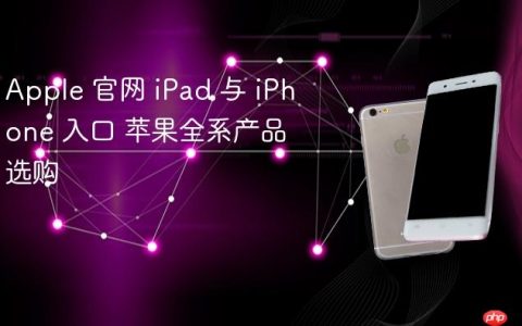 Apple 官网 iPad 与 iPhone 入口 苹果全系产品选购