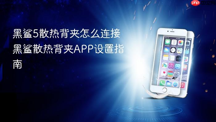 黑鲨5散热背夹怎么连接 黑鲨散热背夹app设置指南