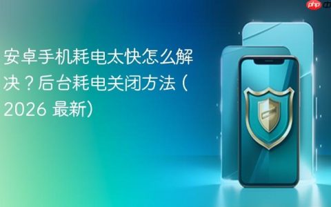 安卓手机耗电太快怎么解决？后台耗电关闭方法 (2026 最新)