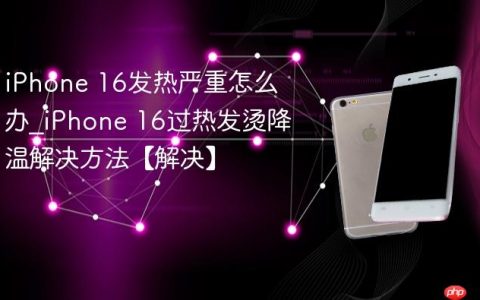 iPhone 16发热严重怎么办?iPhone 16过热发烫降温解决方法【解决】