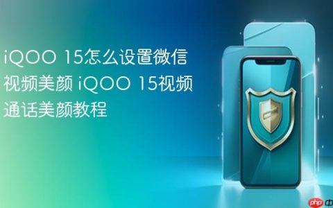 iQOO 15怎么设置微信视频美颜 iQOO 15视频通话美颜教程